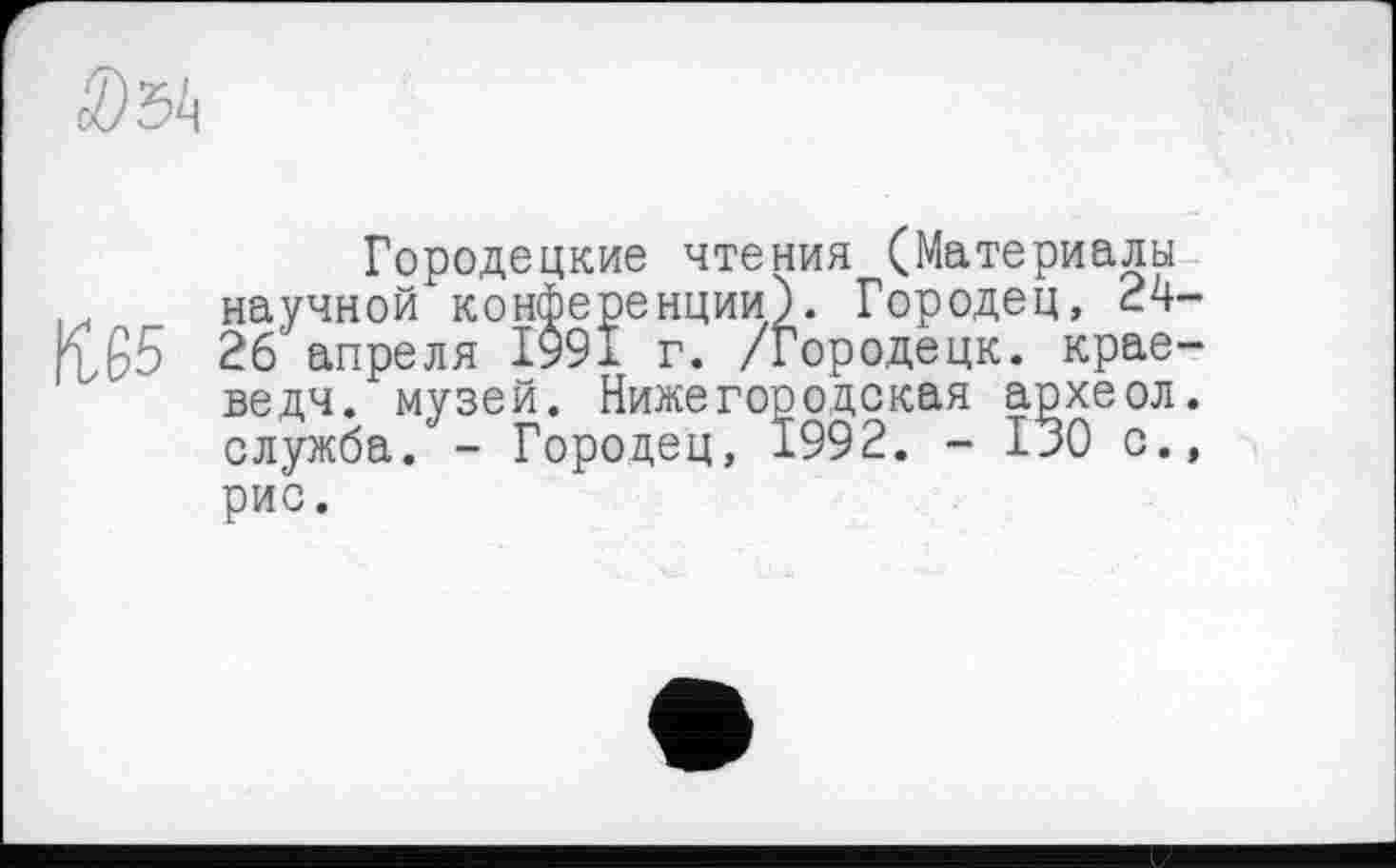 ﻿Городецкие чтения (Материалы научной конференции). Городец, 24 26 апреля 1991 г. /Городецк. крае ведч. музей. Нижегородская археол служба. - Гороцец, 1992. - 130 с. рис.